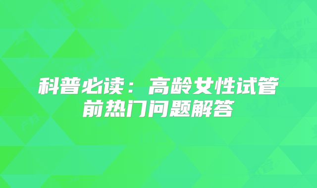 科普必读：高龄女性试管前热门问题解答