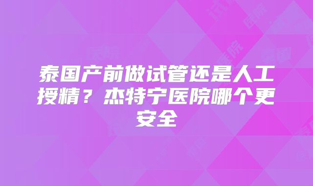 泰国产前做试管还是人工授精？杰特宁医院哪个更安全