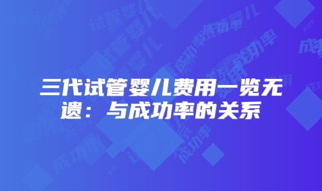 三代试管婴儿费用一览无遗:与成功率的关系