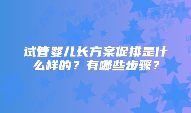 试管婴儿长方案促排是什么样的？有哪些步骤？