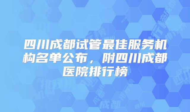四川成都试管最佳服务机构名单公布，附四川成都医院排行榜