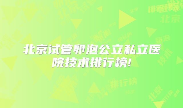 北京试管卵泡公立私立医院技术排行榜!