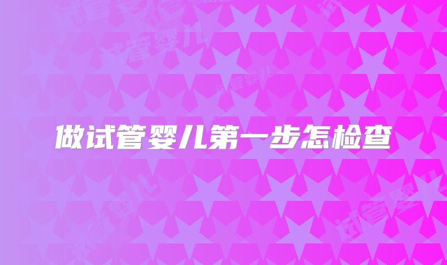做试管婴儿第一步怎检查