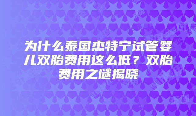 为什么泰国杰特宁试管婴儿双胎费用这么低？双胎费用之谜揭晓
