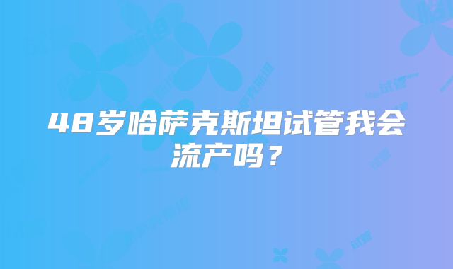 48岁哈萨克斯坦试管我会流产吗？