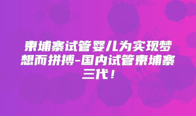 柬埔寨试管婴儿为实现梦想而拼搏-国内试管柬埔寨三代！