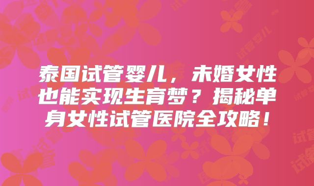 泰国试管婴儿,未婚女性也能实现生育梦?揭秘单身女性试管医院全攻略!
