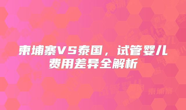 柬埔寨VS泰国，试管婴儿费用差异全解析