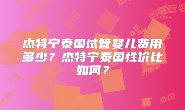 杰特宁泰国试管婴儿费用多少？杰特宁泰国性价比如何？