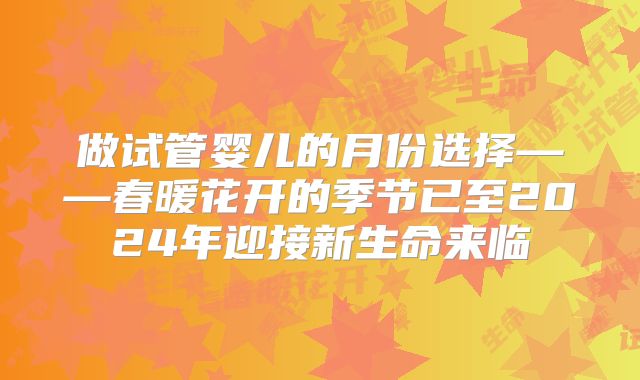 做试管婴儿的月份选择——春暖花开的季节已至2024年迎接新生命来临