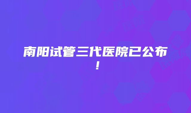 南阳试管三代医院已公布!