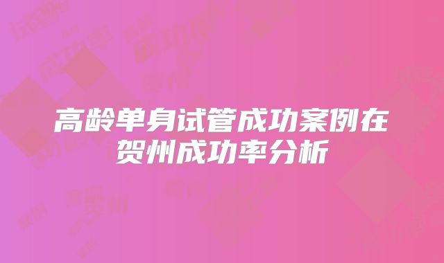 高龄单身试管成功案例在贺州成功率分析