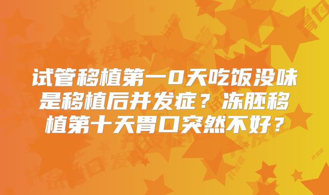 试管移植第一0天吃饭没味是移植后并发症？冻胚移植第十天胃口突然不好？