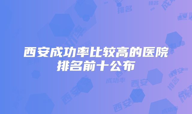 西安成功率比较高的医院排名前十公布