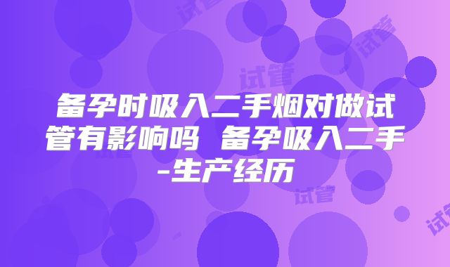 备孕时吸入二手烟对做试管有影响吗 备孕吸入二手-生产经历
