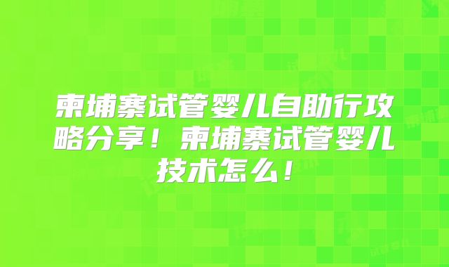 柬埔寨试管婴儿自助行攻略分享！柬埔寨试管婴儿技术怎么！