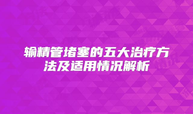 输精管堵塞的五大治疗方法及适用情况解析