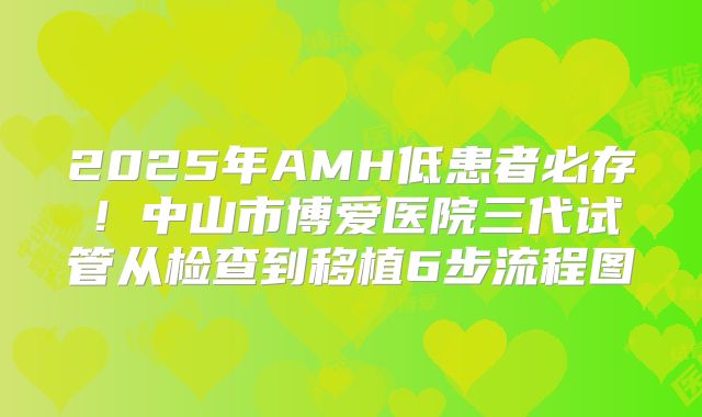 2025年AMH低患者必存！中山市博爱医院三代试管从检查到移植6步流程图