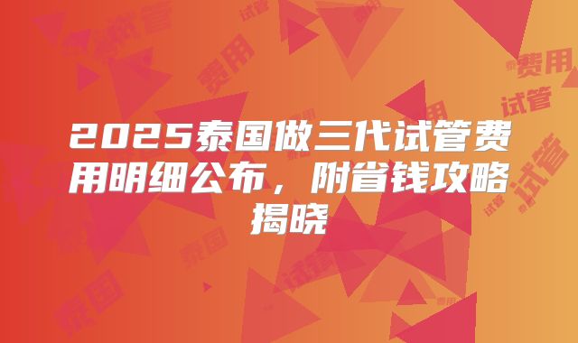 2025泰国做三代试管费用明细公布，附省钱攻略揭晓