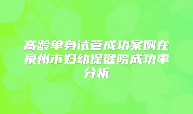 高龄单身试管成功案例在泉州市妇幼保健院成功率分析