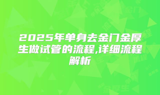 2025年单身去金门金厚生做试管的流程,详细流程解析