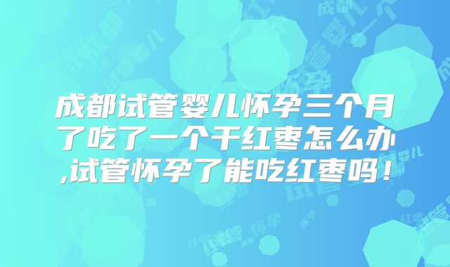 成都试管婴儿怀孕三个月了吃了一个干红枣怎么办,试管怀孕了能吃红枣吗！