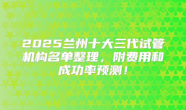 2025兰州十大三代试管机构名单整理，附费用和成功率预测！