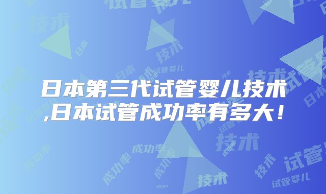 日本第三代试管婴儿技术,日本试管成功率有多大！