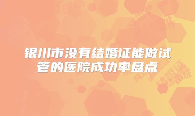 银川市没有结婚证能做试管的医院成功率盘点