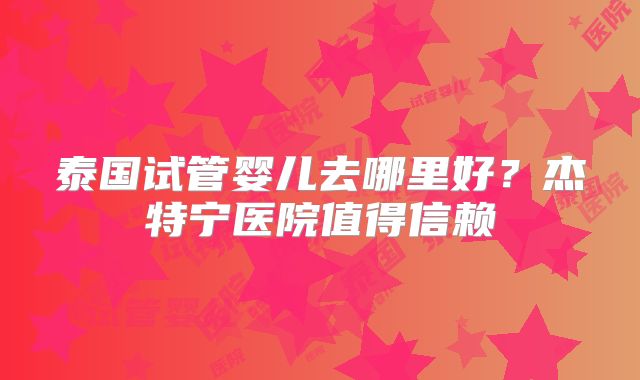 泰国试管婴儿去哪里好？杰特宁医院值得信赖