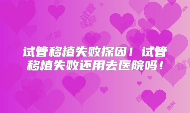 试管移植失败探因！试管移植失败还用去医院吗！