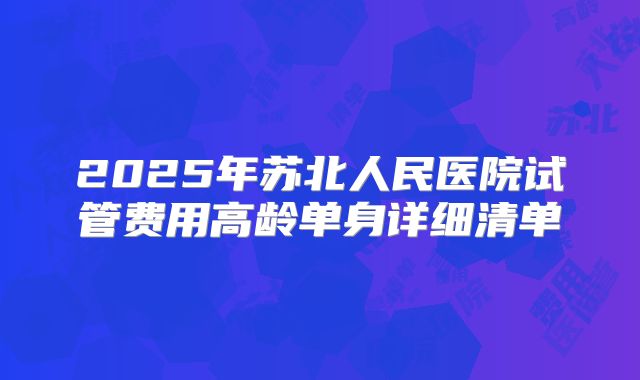 2025年苏北人民医院试管费用高龄单身详细清单