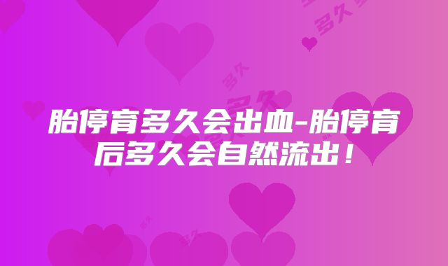 胎停育多久会出血-胎停育后多久会自然流出!