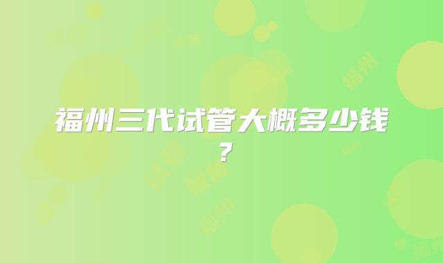 福州三代试管大概多少钱?