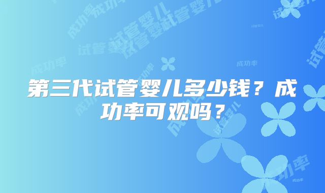 第三代试管婴儿多少钱？成功率可观吗？