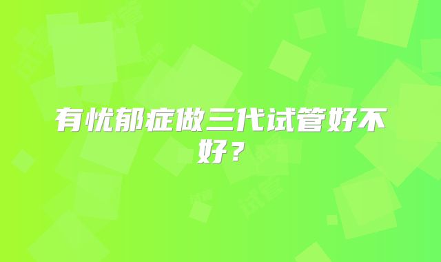 有忧郁症做三代试管好不好？
