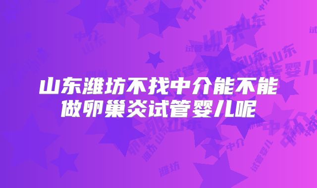 山东潍坊不找中介能不能做卵巢炎试管婴儿呢