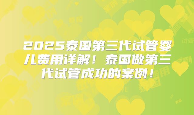 2025泰国第三代试管婴儿费用详解！泰国做第三代试管成功的案例！