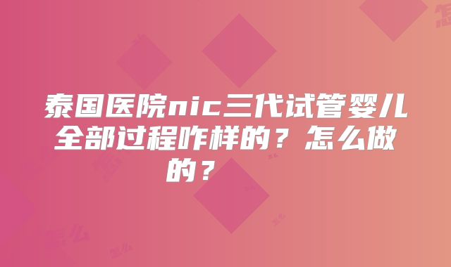 泰国医院nic三代试管婴儿全部过程咋样的？怎么做的？    