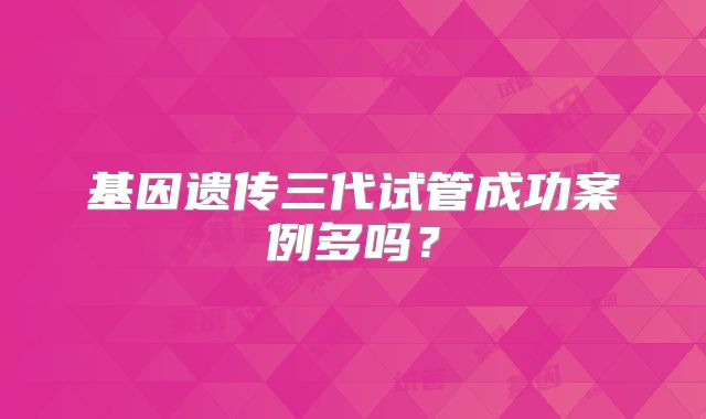 基因遗传三代试管成功案例多吗？