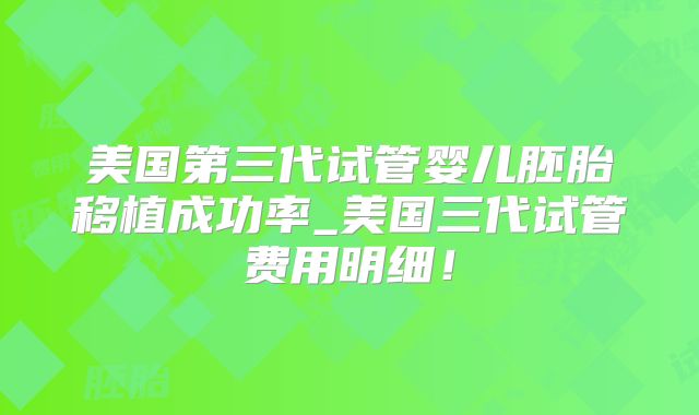 美国第三代试管婴儿胚胎移植成功率_美国三代试管费用明细！