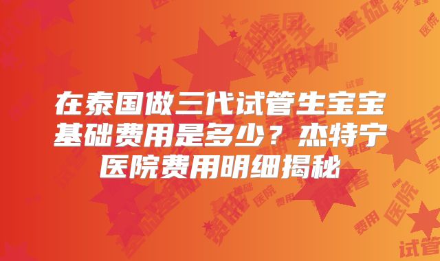 在泰国做三代试管生宝宝基础费用是多少？杰特宁医院费用明细揭秘