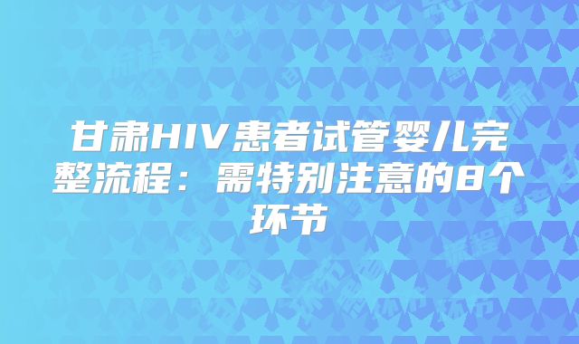甘肃HIV患者试管婴儿完整流程：需特别注意的8个环节