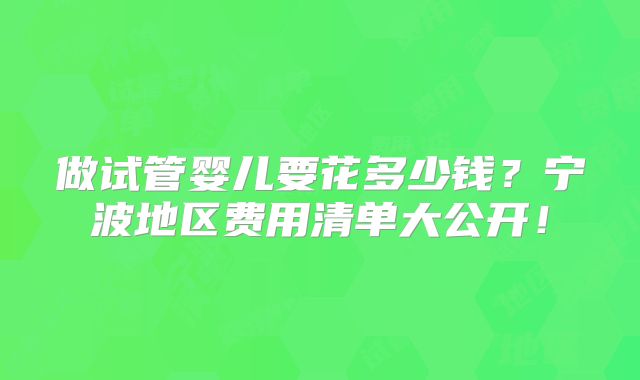 做试管婴儿要花多少钱？宁波地区费用清单大公开！