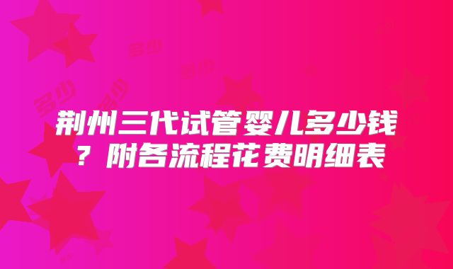 荆州三代试管婴儿多少钱?附各流程花费明细表