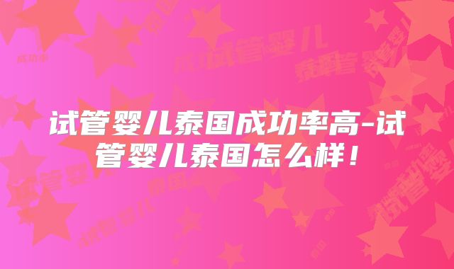 试管婴儿泰国成功率高-试管婴儿泰国怎么样！