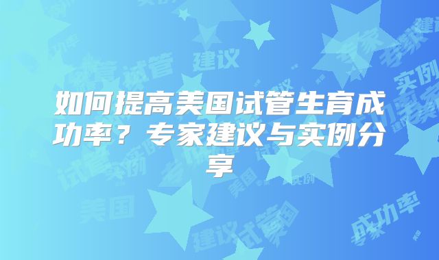 如何提高美国试管生育成功率？专家建议与实例分享
