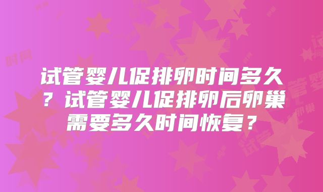 试管婴儿促排卵时间多久？试管婴儿促排卵后卵巢需要多久时间恢复？