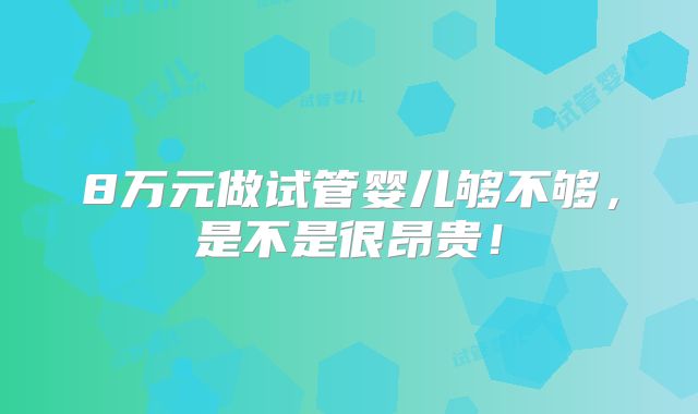 8万元做试管婴儿够不够,是不是很昂贵!