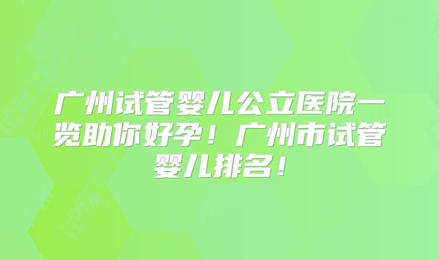 广州试管婴儿公立医院一览助你好孕！广州市试管婴儿排名！